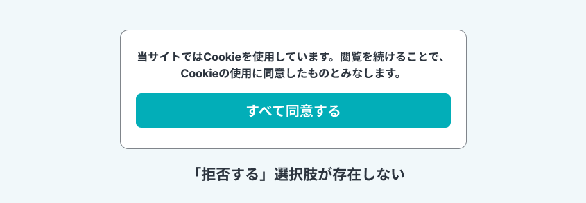 みなし同意のダークパターン例。「閲覧を続けることでCookieの使用に同意したものとみなします」という文言と「すべて同意する」ボタンのみが表示され、拒否する選択肢が存在しない